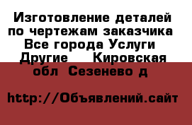 Изготовление деталей по чертежам заказчика - Все города Услуги » Другие   . Кировская обл.,Сезенево д.